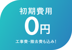 初期費用０円　工事・撤去費も込み！